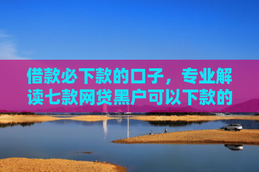 借款必下款的口子，专业解读七款网贷黑户可以下款的有吗