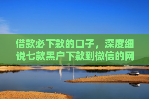 借款必下款的口子，深度细说七款黑户下款到微信的网贷