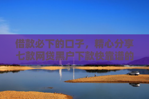 借款必下的口子，精心分享七款网贷黑户下款快靠谱的