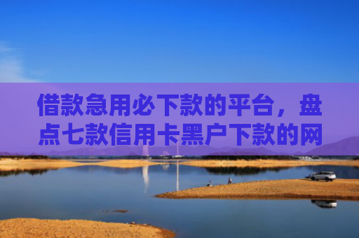 借款急用必下款的平台，盘点七款信用卡黑户下款的网贷