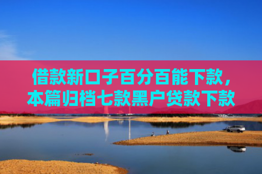 借款新口子百分百能下款，本篇归档七款黑户贷款下款的平台