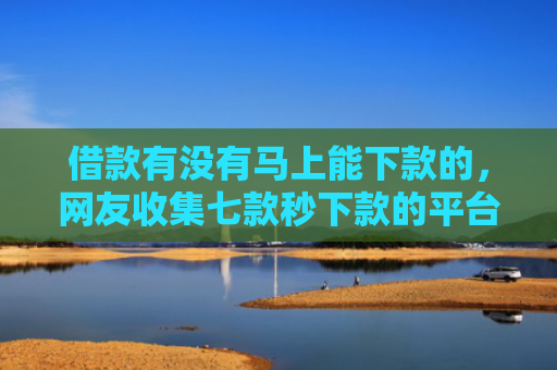 借款有没有马上能下款的，网友收集七款秒下款的平台黑户