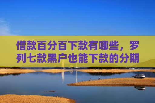 借款百分百下款有哪些，罗列七款黑户也能下款的分期网贷