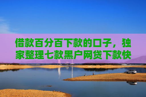 借款百分百下款的口子，独家整理七款黑户网贷下款快的有哪些