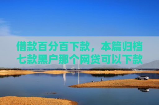 借款百分百下款，本篇归档七款黑户那个网贷可以下款吗