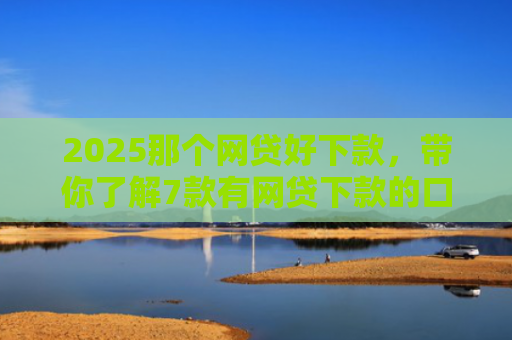2025那个网贷好下款，带你了解7款有网贷下款的口子