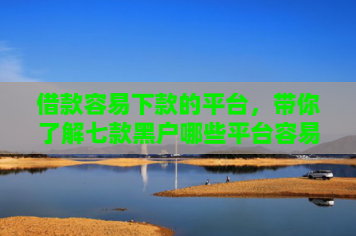 借款容易下款的平台，带你了解七款黑户哪些平台容易下款