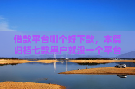 借款平台哪个好下款，本篇归档七款黑户就没一个平台下款