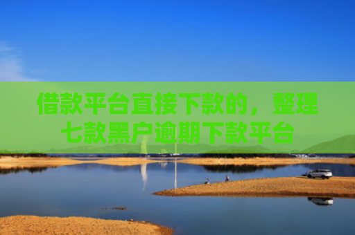 借款平台直接下款的，整理七款黑户逾期下款平台