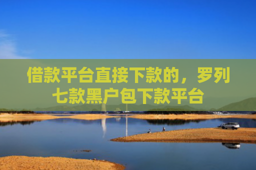 借款平台直接下款的，罗列七款黑户包下款平台