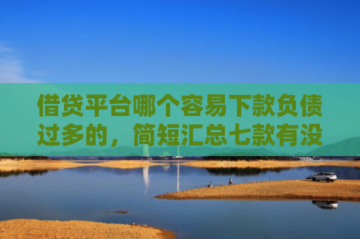 借贷平台哪个容易下款负债过多的，简短汇总七款有没有网贷黑户能下款的