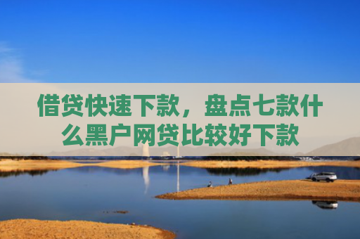 借贷快速下款，盘点七款什么黑户网贷比较好下款