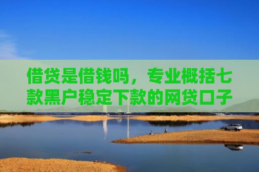 借贷是借钱吗，专业概括七款黑户稳定下款的网贷口子