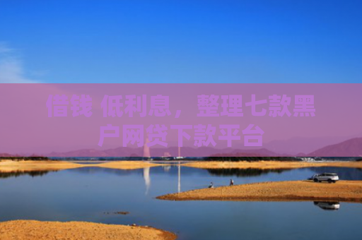 借钱 低利息，整理七款黑户网贷下款平台