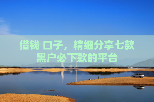 借钱 口子，精细分享七款黑户必下款的平台