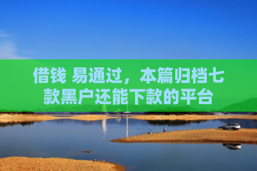 借钱 易通过，本篇归档七款黑户还能下款的平台