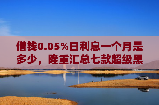 借钱0.05%日利息一个月是多少，隆重汇总七款超级黑户下款平台