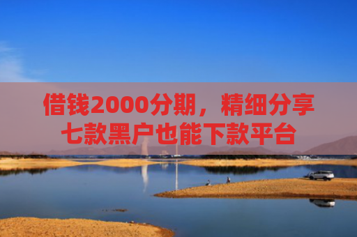 借钱2000分期，精细分享七款黑户也能下款平台