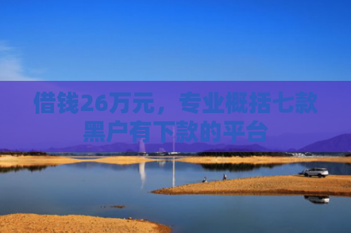 借钱26万元，专业概括七款黑户有下款的平台