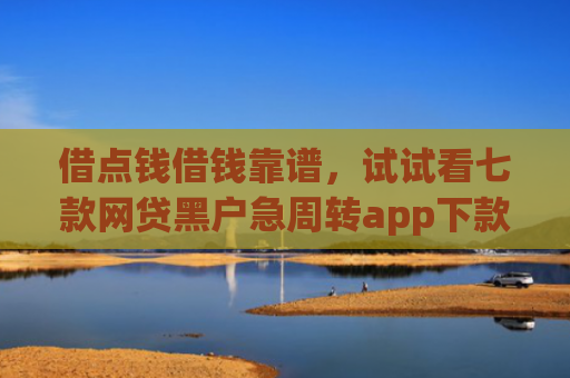 借点钱借钱靠谱，试试看七款网贷黑户急周转app下款么