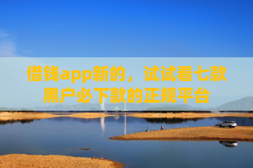借钱app新的，试试看七款黑户必下款的正规平台