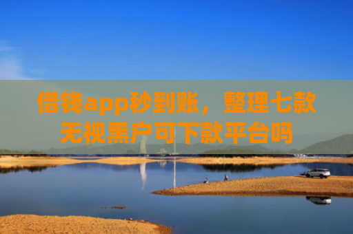 借钱app秒到账，整理七款无视黑户可下款平台吗