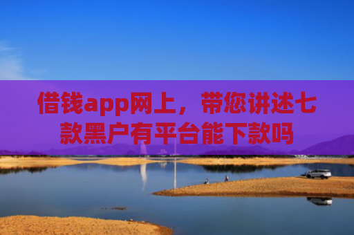 借钱app网上，带您讲述七款黑户有平台能下款吗