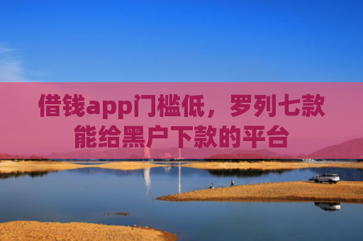 借钱app门槛低，罗列七款能给黑户下款的平台