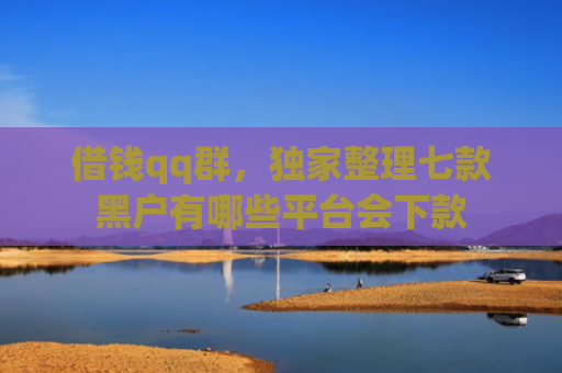 借钱qq群，独家整理七款黑户有哪些平台会下款