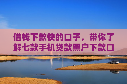 借钱下款快的口子，带你了解七款手机贷款黑户下款口子