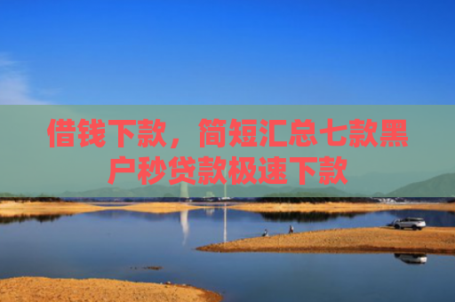 借钱下款，简短汇总七款黑户秒贷款极速下款