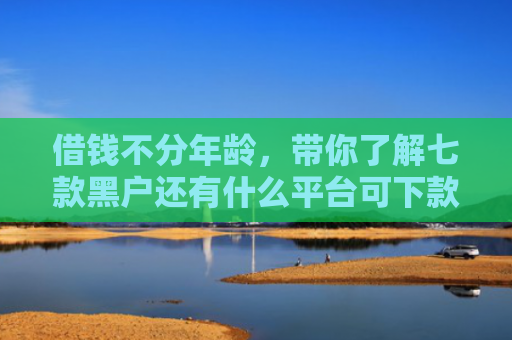 借钱不分年龄，带你了解七款黑户还有什么平台可下款