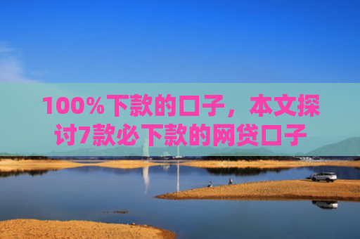 100%下款的口子，本文探讨7款必下款的网贷口子