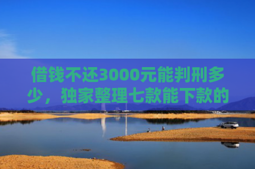 借钱不还3000元能判刑多少，独家整理七款能下款的黑户贷款平台