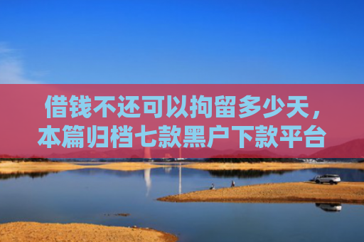 借钱不还可以拘留多少天，本篇归档七款黑户下款平台的选择