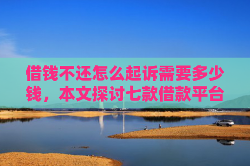 借钱不还怎么起诉需要多少钱，本文探讨七款借款平台黑户也能下款