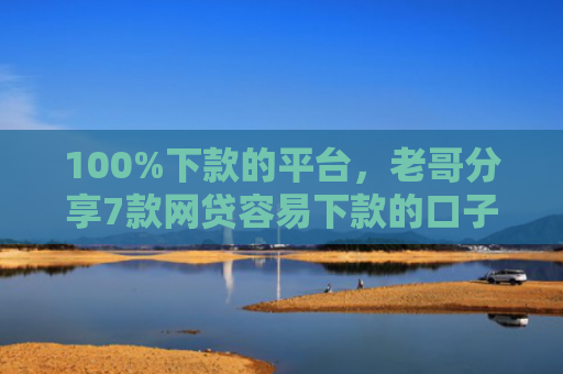 100%下款的平台，老哥分享7款网贷容易下款的口子