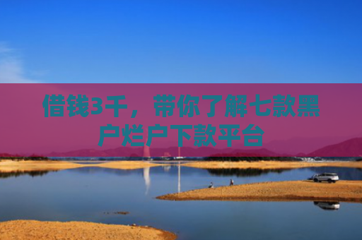借钱3千，带你了解七款黑户烂户下款平台