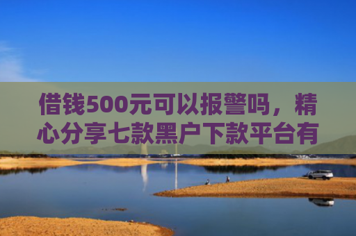 借钱500元可以报警吗，精心分享七款黑户下款平台有吗