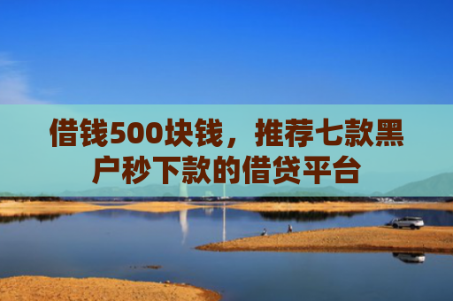 借钱500块钱，推荐七款黑户秒下款的借贷平台
