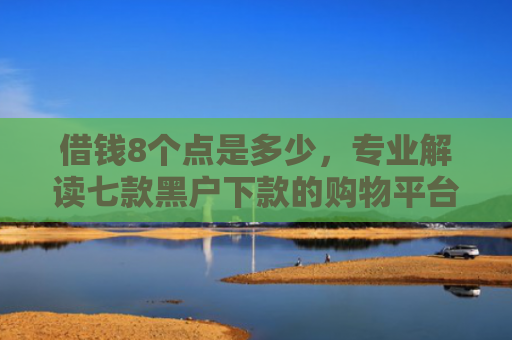 借钱8个点是多少，专业解读七款黑户下款的购物平台