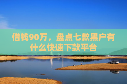 借钱90万，盘点七款黑户有什么快速下款平台