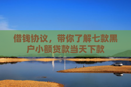 借钱协议，带你了解七款黑户小额贷款当天下款