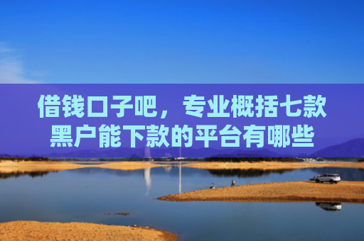 借钱口子吧，专业概括七款黑户能下款的平台有哪些