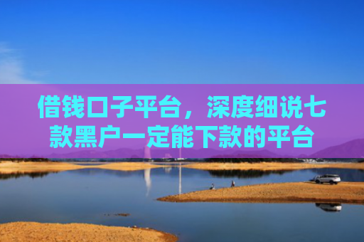 借钱口子平台，深度细说七款黑户一定能下款的平台