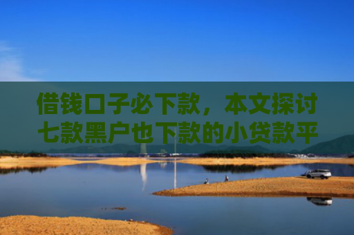 借钱口子必下款，本文探讨七款黑户也下款的小贷款平台