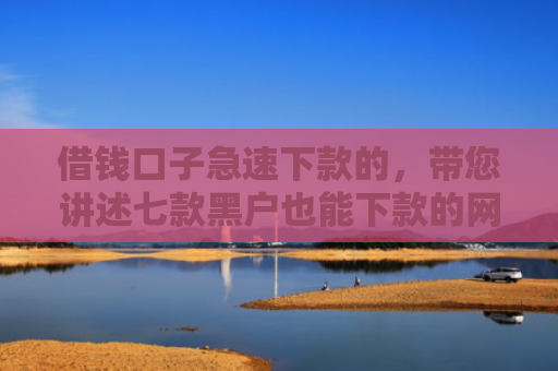 借钱口子急速下款的，带您讲述七款黑户也能下款的网络平台
