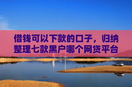 借钱可以下款的口子，归纳整理七款黑户哪个网贷平台没下款