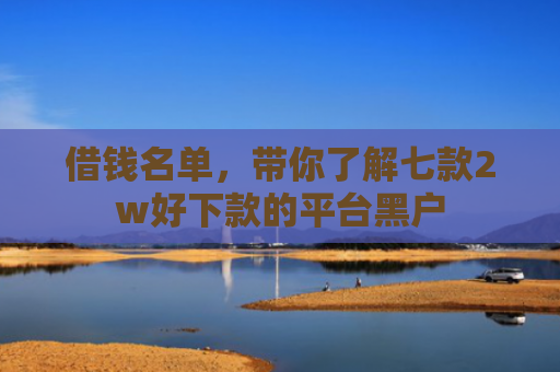 借钱名单，带你了解七款2w好下款的平台黑户