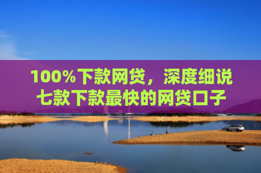 100%下款网贷，深度细说七款下款最快的网贷口子